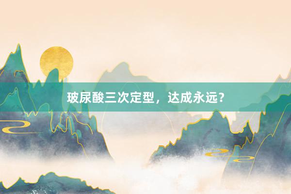 玻尿酸三次定型，达成永远？