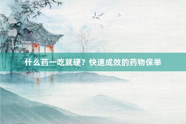 什么药一吃就硬？快速成效的药物保举
