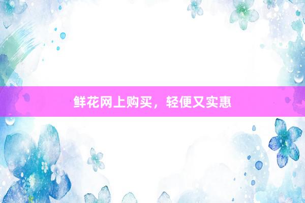鲜花网上购买，轻便又实惠