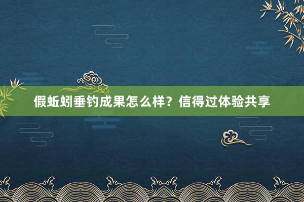 假蚯蚓垂钓成果怎么样？信得过体验共享