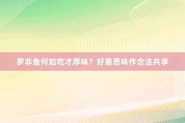 罗非鱼何如吃才厚味？好意思味作念法共享